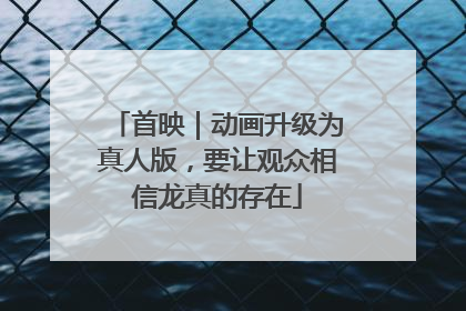 首映｜动画升级为真人版，要让观众相信龙真的存在