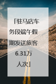 驻马店车务段端午假期发送旅客6.31万人次