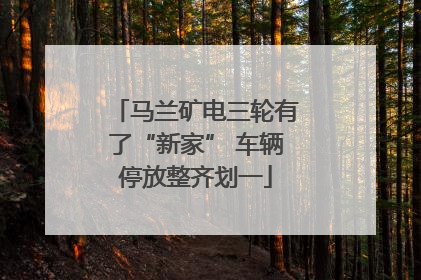 马兰矿电三轮有了“新家” 车辆停放整齐划一