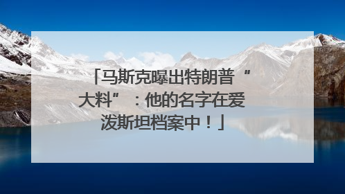 马斯克曝出特朗普“大料”：他的名字在爱泼斯坦档案中！