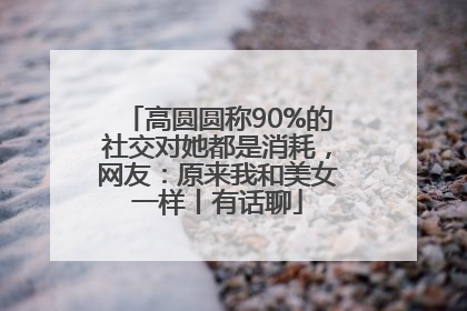 高圆圆称90%的社交对她都是消耗，网友：原来我和美女一样丨有话聊