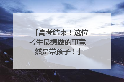 高考结束！这位考生最想做的事竟然是带孩子！