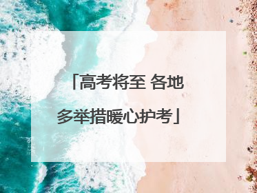 高考将至 各地多举措暖心护考