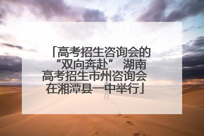 高考招生咨询会的“双向奔赴” 湖南高考招生市州咨询会在湘潭县一中举行