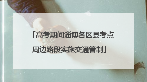 高考期间淄博各区县考点周边路段实施交通管制