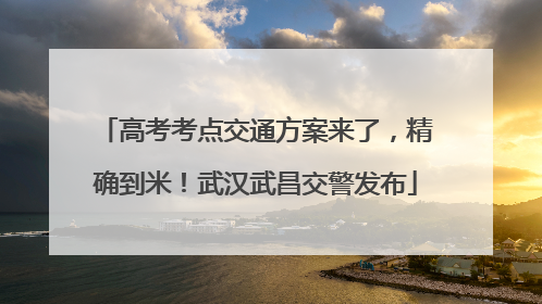 高考考点交通方案来了，精确到米！武汉武昌交警发布