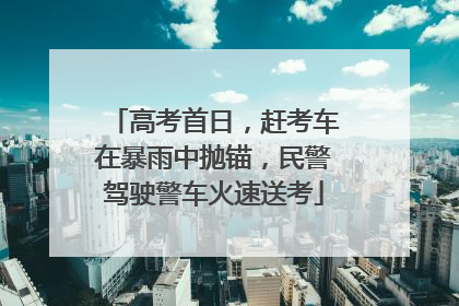高考首日，赶考车在暴雨中抛锚，民警驾驶警车火速送考