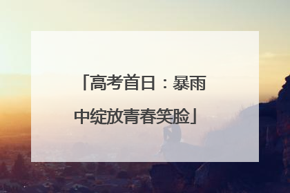 高考首日：暴雨中绽放青春笑脸