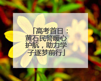 高考首日：黄石民警暖心护航，助力学子逐梦前行