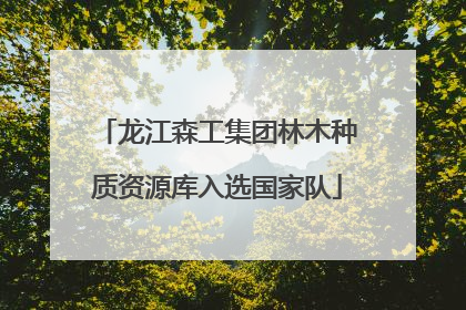 龙江森工集团林木种质资源库入选国家队