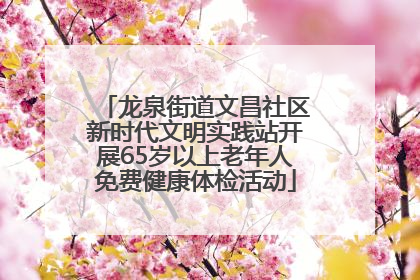 龙泉街道文昌社区新时代文明实践站开展65岁以上老年人免费健康体检活动