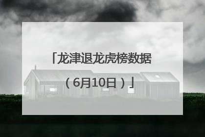 龙津退龙虎榜数据（6月10日）