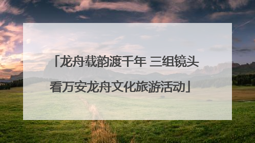 龙舟载韵渡千年 三组镜头看万安龙舟文化旅游活动