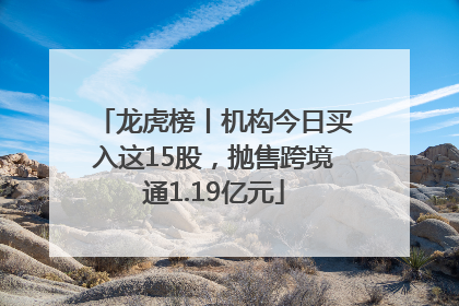 龙虎榜丨机构今日买入这15股，抛售跨境通1.19亿元