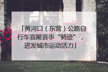 黄河口（东营）公路自行车赛聚赛事“骑迹”，迸发城市运动活力
