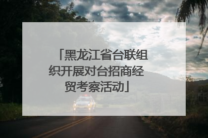 黑龙江省台联组织开展对台招商经贸考察活动