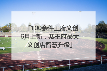 100余件王府文创6月上新，恭王府最大文创店智慧升级
