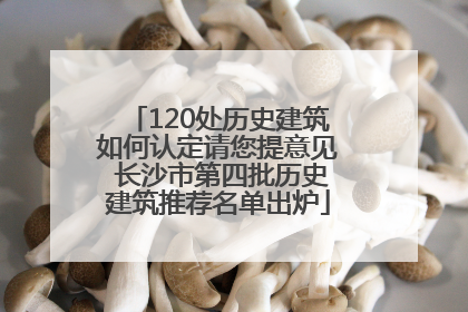 120处历史建筑如何认定请您提意见 长沙市第四批历史建筑推荐名单出炉