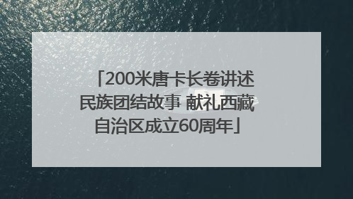 200米唐卡长卷讲述民族团结故事 献礼西藏自治区成立60周年