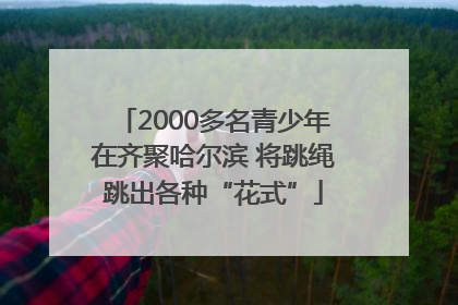 2000多名青少年在齐聚哈尔滨 将跳绳跳出各种“花式”