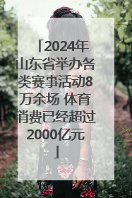 2024年山东省举办各类赛事活动8万余场 体育消费已经超过2000亿元