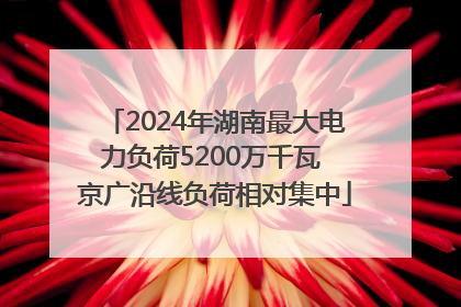 2024年湖南最大电力负荷5200万千瓦 京广沿线负荷相对集中