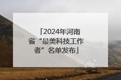 2024年河南省“最美科技工作者”名单发布