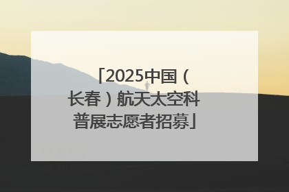 2025中国（长春）航天太空科普展志愿者招募