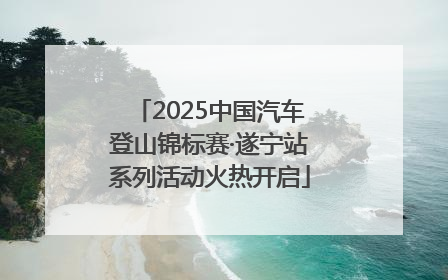 2025中国汽车登山锦标赛·遂宁站系列活动火热开启