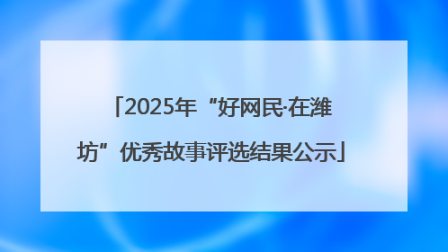 2025年“好网民·在潍坊”优秀故事评选结果公示