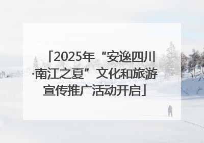 2025年“安逸四川·南江之夏”文化和旅游宣传推广活动开启