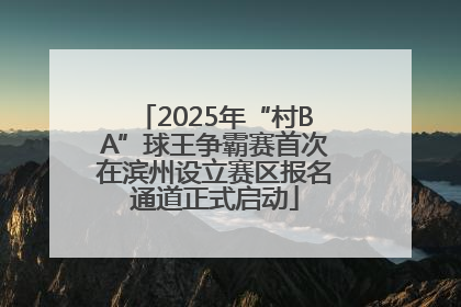 2025年“村BA”球王争霸赛首次在滨州设立赛区报名通道正式启动