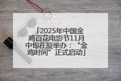 2025年中国金鸡百花电影节11月中旬在厦举办：“金鸡时间”正式启动
