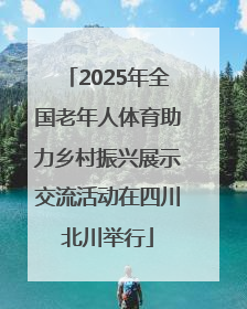 2025年全国老年人体育助力乡村振兴展示交流活动在四川北川举行