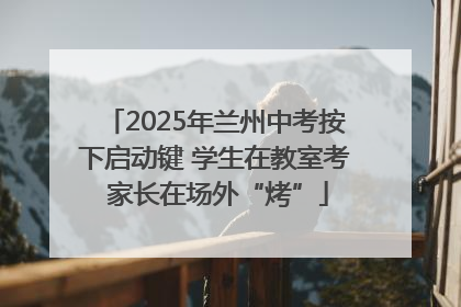 2025年兰州中考按下启动键 学生在教室考 家长在场外“烤”