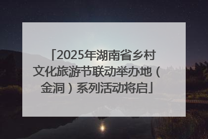 2025年湖南省乡村文化旅游节联动举办地（金洞）系列活动将启