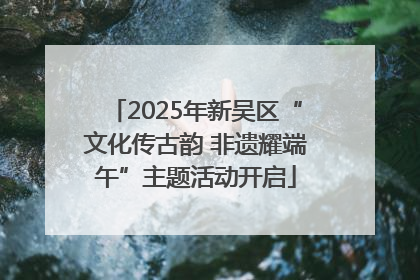 2025年新吴区“文化传古韵 非遗耀端午”主题活动开启