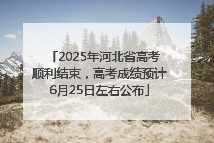2025年河北省高考顺利结束，高考成绩预计6月25日左右公布