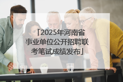 2025年河南省事业单位公开招聘联考笔试成绩发布