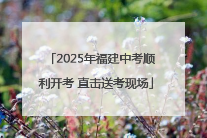 2025年福建中考顺利开考 直击送考现场
