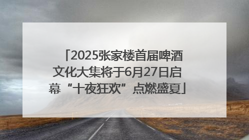 2025张家楼首届啤酒文化大集将于6月27日启幕“十夜狂欢”点燃盛夏