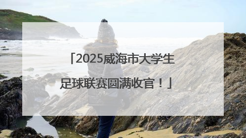 2025威海市大学生足球联赛圆满收官！