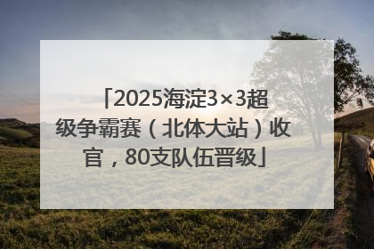 2025海淀3×3超级争霸赛（北体大站）收官，80支队伍晋级