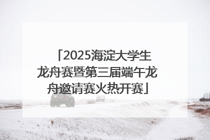 2025海淀大学生龙舟赛暨第三届端午龙舟邀请赛火热开赛