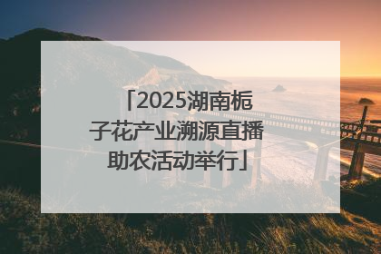 2025湖南栀子花产业溯源直播助农活动举行