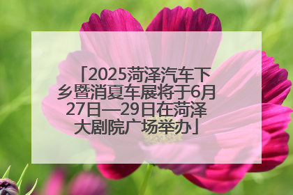 2025菏泽汽车下乡暨消夏车展将于6月27日—29日在菏泽大剧院广场举办