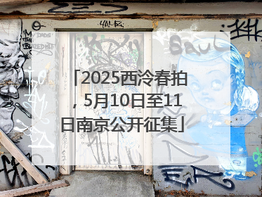 2025西泠春拍，5月10日至11日南京公开征集