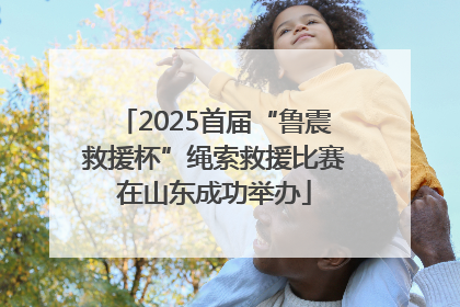 2025首届“鲁震救援杯”绳索救援比赛在山东成功举办
