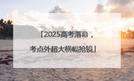 2025高考落幕，考点外超大横幅抢镜