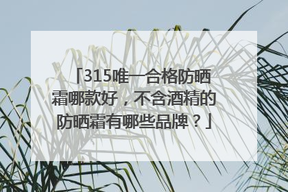 315唯一合格防晒霜哪款好，不含酒精的防晒霜有哪些品牌？